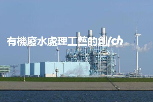 有機廢水處理工藝的創(chuàng)新與應(yīng)用，你了解多少？